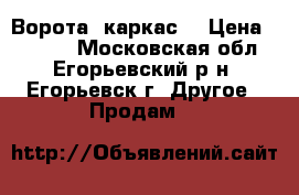 Ворота (каркас) › Цена ­ 4 700 - Московская обл., Егорьевский р-н, Егорьевск г. Другое » Продам   